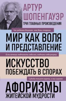 Обложка Артур Шопенгауэр. Мир как воля и представление. Искусство побеждать в спорах. Афоризмы житейской мудрости (новое оформление) Артур Шопенгауэр