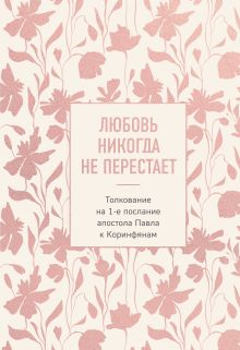 Любовь никогда не перестает. Толкование на 1-е послание апостола Павла к Коринфянам