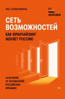 Обложка Сеть возможностей. Как франчайзинг меняет Россию. 14 историй от основателей российских франшиз Яна Сложеникина