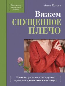 Обложка Вяжем СПУЩЕННОЕ ПЛЕЧО. Техники, расчеты, конструктор проектов для вязания на спицах Анна Котова