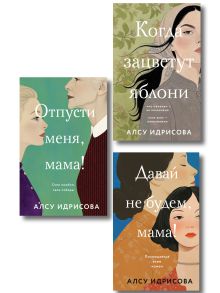 Обложка Комплект из 3-х книг Алсу Идрисовой: Давай не будем, мама! + Отпусти меня, мама! + Когда зацветут яблони Алсу Идрисова