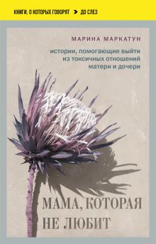 Обложка Мама, которая не любит. Истории, помогающие выйти из токсичных отношений матери и дочери Марина Маркатун