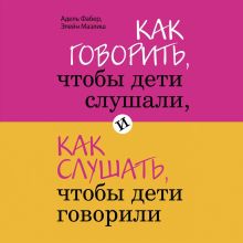 Обложка Как говорить, чтобы дети слушали, и как слушать, чтобы дети говорили Адель Фабер, Элейн Мазлиш