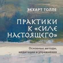 Обложка Практики к «Силе настоящего». Основные методы, медитации и упражнения Экхарт Толле