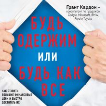 Обложка Будь одержим или будь как все. Как ставить большие финансовые цели и быстро достигать их Грант Кардон