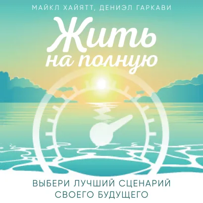Обложка Жить на полную. Выбери лучший сценарий своего будущего Майкл Хайятт, Дениэл Гаркави