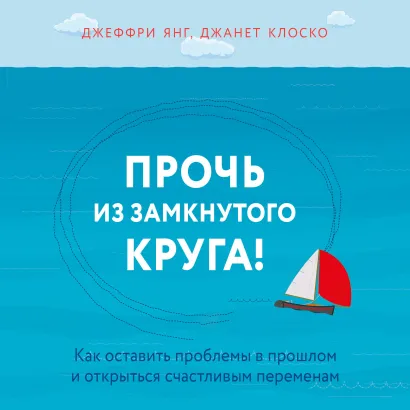 Обложка Прочь из замкнутого круга! Как оставить проблемы в прошлом и впустить в свою жизнь счастье Джеффри Янг, Джанет Клоско
