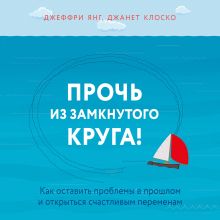 Обложка Прочь из замкнутого круга! Как оставить проблемы в прошлом и впустить в свою жизнь счастье Джеффри Янг, Джанет Клоско