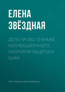 Обложка Дело № 582. О краже коллекционного скоропортящегося сыра Елена Звездная