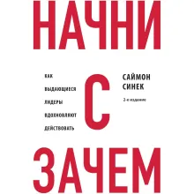 Начни с "Зачем?" Как выдающиеся лидеры вдохновляют действовать. 2-е издание