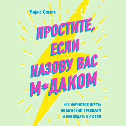 Обложка Простите, если назову вас м*даком. Как научиться играть по мужским правилам и побеждать в любви Мирко Спелта