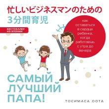 Обложка Самый лучший папа! Как оставаться в сердце ребенка, когда работаешь с утра до вечера Тосимаса Оота