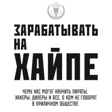 Обложка Зарабатывать на хайпе. Чему нас могут научить пираты, хакеры, дилеры и все, о ком не говорят в приличном обществе Алекса Клэй, Кира Майя Филипс