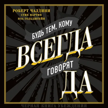 Обложка Будь тем, кому всегда говорят да. Черная книга убеждения Роберт Чалдини, Стив Мартин, Ноа Гольдштейн