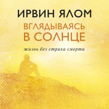Обложка Вглядываясь в солнце. Жизнь без страха смерти Ирвин Ялом