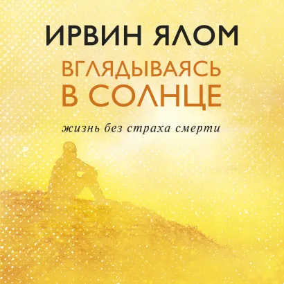 Обложка Вглядываясь в солнце. Жизнь без страха смерти Ирвин Ялом