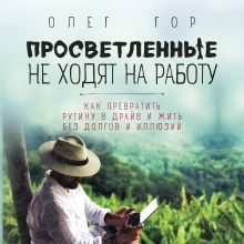 Обложка Просветленные не ходят на работу. Как превратить рутину в драйв и жить без долгов и иллюзий Олег Гор