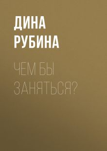 Обложка Чем бы заняться? Дина Рубина