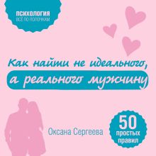 Обложка Как найти не идеального, а реального мужчину. 50 простых правил Оксана Сергеева