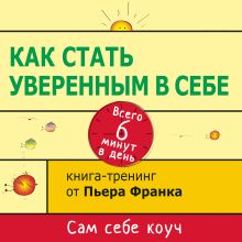 Обложка Как стать уверенным в себе. Всего 6 минут в день. Книга-тренинг Пьер Франк