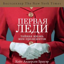 Обложка Первая леди. Тайная жизнь жен президентов Кейт Андерсен Брауэр