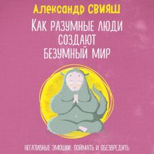 Обложка Как разумные люди создают безумный мир. Негативные эмоции. Поймать и обезвредить. Александр Свияш