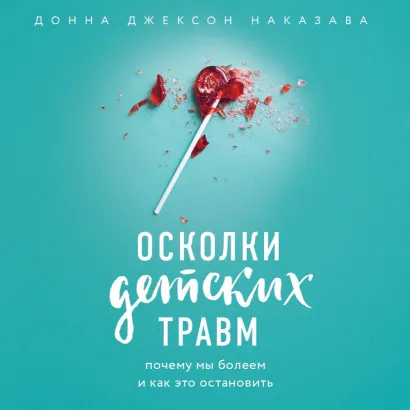 Обложка Осколки детских травм. Почему мы болеем и как это остановить Донна Джексон Наказава