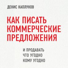 Обложка Как писать коммерческие предложения и продавать что угодно кому угодно Денис Каплунов