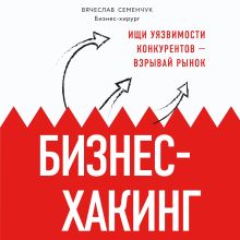 Обложка Бизнес-хакинг. Ищи уязвимости конкурентов – взрывай рынок Вячеслав Семенчук