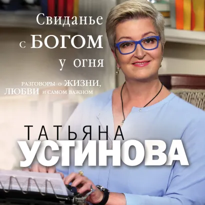 Обложка Свиданье с Богом у огня. Разговоры о жизни, любви и самом важном Татьяна Устинова