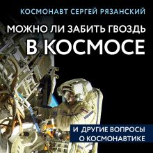 Обложка Можно ли забить гвоздь в космосе и другие вопросы о космонавтике Сергей Рязанский