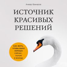 Обложка Источник красивых решений. Как жить, чтобы было хорошо сейчас, потом и всегда Анвар Бакиров