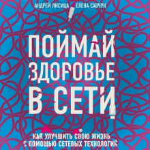 Обложка Поймай здоровье в сети. Как улучшить свою жизнь с помощью сетевых технологий Андрей Лисица, Елена Савчук