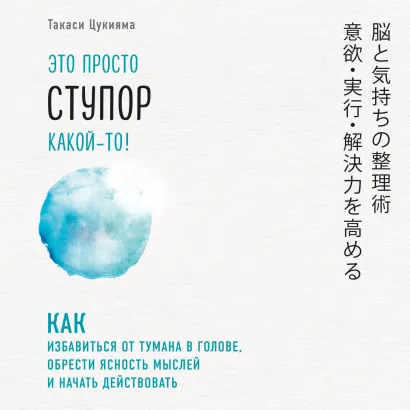 Обложка Это просто ступор какой-то! Как избавиться от тумана в голове, обрести ясность мыслей и начать действовать Такаси Цукияма