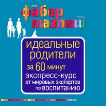 Обложка Идеальные родители за 60 минут. Экспресс-курс от мировых экспертов по воспитанию Адель Фабер, Элейн Мазлиш