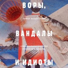 Обложка ВОРЫ, ВАНДАЛЫ И ИДИОТЫ: Криминальная история живописи в России Софья Багдасарова