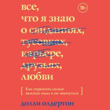 Обложка Все, что я знаю о любви. Как пережить самые важные годы и не чокнуться Долли Ольдертон