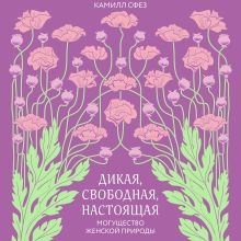 Обложка Дикая, свободная, настоящая. Могущество женской природы Камилл Сфез