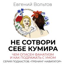 Обложка Не сотвори себе кумира. Чем опасен фанатизм и как подражать с умом Евгений Вольтов