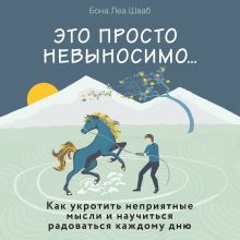 Обложка Это просто невыносимо... Как укротить неприятные мысли и научиться радоваться каждому дню Бона Леа Шваб