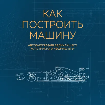 Обложка Как построить машину. Автобиография величайшего конструктора «Формулы-1» Эдриан Ньюи
