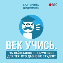 Обложка Век учись. 15 лайфхаков по обучению для тех, кто давно не студент Екатерина Додонова