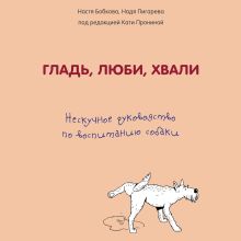 Обложка Гладь, люби, хвали. Нескучное руководство по воспитанию собаки Анастасия Бобкова, Надежда Пигарева, Екатерина Пронина