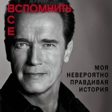 Обложка Вспомнить все. Моя невероятно правдивая история Арнольд Шварценеггер