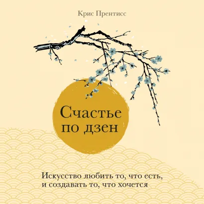 Обложка Счастье по дзен. Искусство любить то, что есть, и создавать то, что хочется Крис Прентисс
