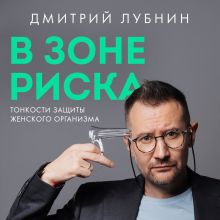 Обложка В зоне риска. Тонкости защиты женского организма. Как ВПЧ проникает в наш организм, чем он опасен и что поможет избежать последствий. Дмитрий Лубнин