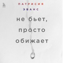 Обложка Не бьет, просто обижает. Как распознать абьюзера, остановить вербальную агрессию и выбраться из токсичных отношений Патрисия Эванс