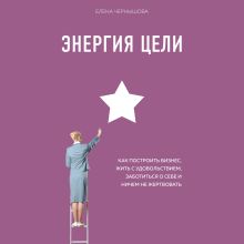 Обложка Энергия Цели. Как построить бизнес, жить с удовольствием, заботиться о себе и ничем не жертвовать Елена Чернышова