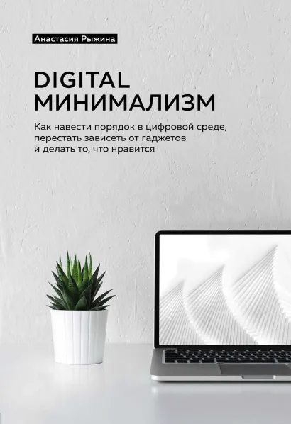 Обложка Digital минимализм. Как навести порядок в цифровой среде, перестать зависеть от гаджетов и делать то, что нравится Анастасия Рыжина