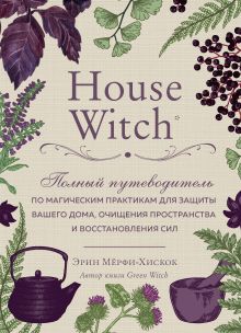 Обложка House Witch. Полный путеводитель по магическим практикам для защиты вашего дома, очищения пространства и восстановления сил Эрин Мёрфи-Хискок